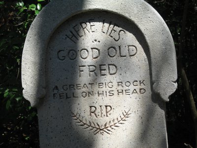 “Here lies good old Fred, A great big rock fell on his head”.